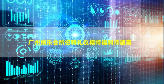 广州娱乐会所招聘礼仪模特福利待遇高